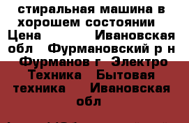 стиральная машина в хорошем состоянии › Цена ­ 6 000 - Ивановская обл., Фурмановский р-н, Фурманов г. Электро-Техника » Бытовая техника   . Ивановская обл.